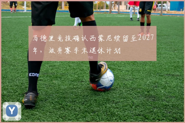 马德里竞技确认西蒙尼续留至2027年，放弃赛季末退休计划