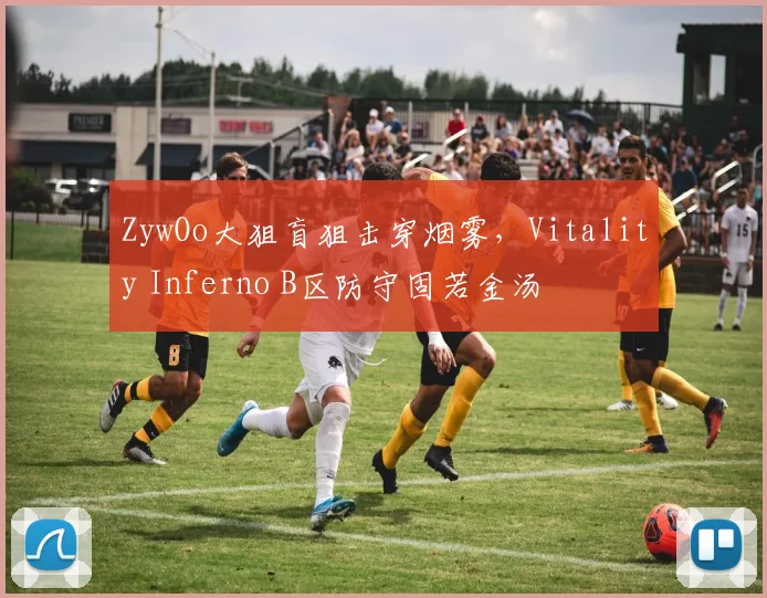 ZywOo大狙盲狙击穿烟雾,Vitality Inferno B区防守固若金汤