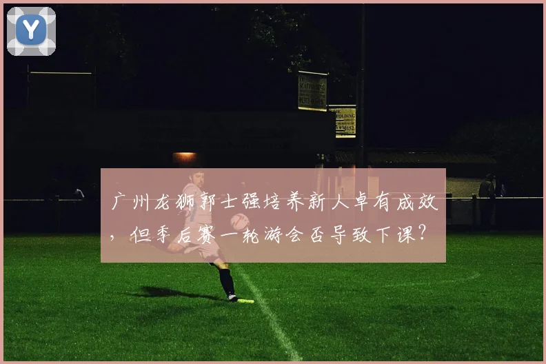 广州龙狮郭士强培养新人卓有成效，但季后赛一轮游会否导致下课？
